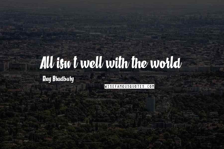 Ray Bradbury Quotes: All isn't well with the world.