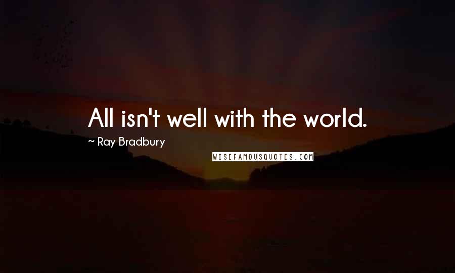 Ray Bradbury Quotes: All isn't well with the world.