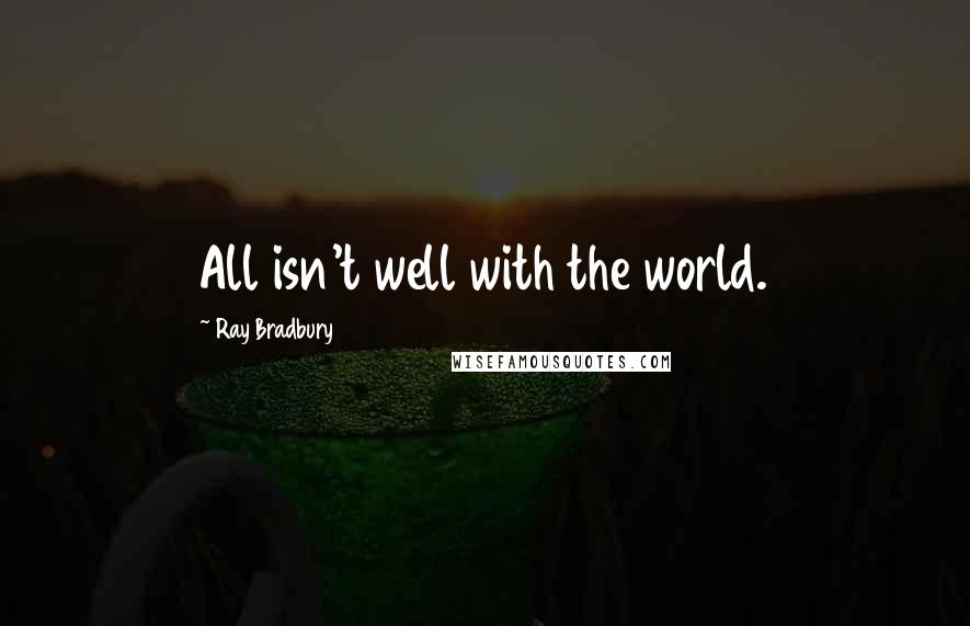 Ray Bradbury Quotes: All isn't well with the world.