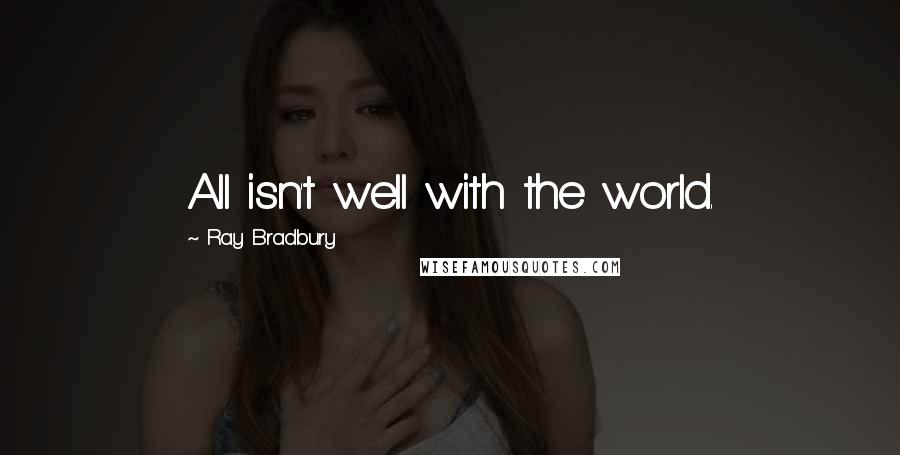 Ray Bradbury Quotes: All isn't well with the world.