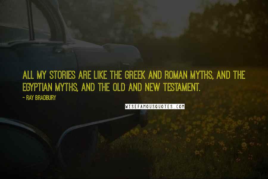 Ray Bradbury Quotes: All my stories are like the Greek and Roman myths, and the Egyptian myths, and the Old and New Testament.