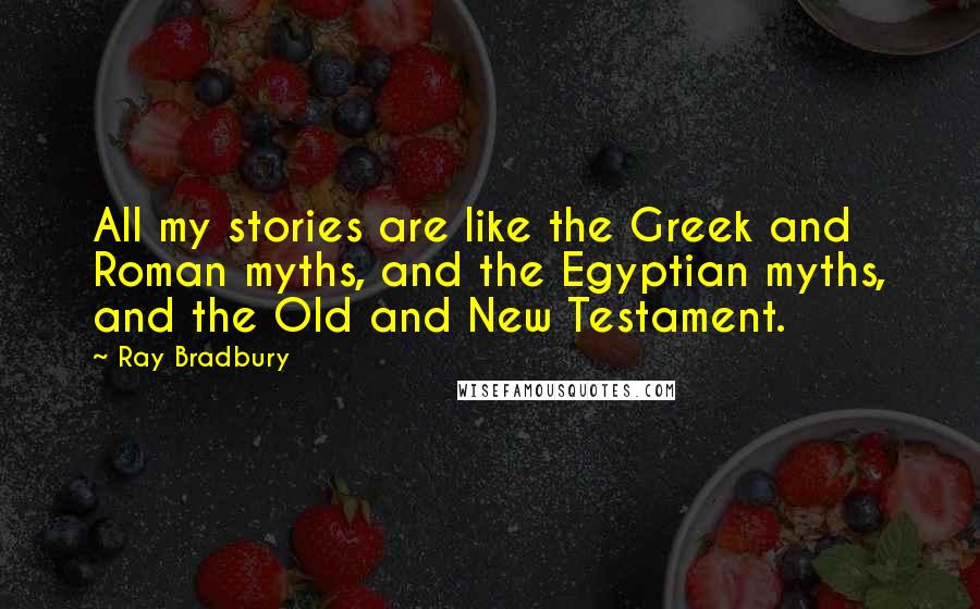 Ray Bradbury Quotes: All my stories are like the Greek and Roman myths, and the Egyptian myths, and the Old and New Testament.