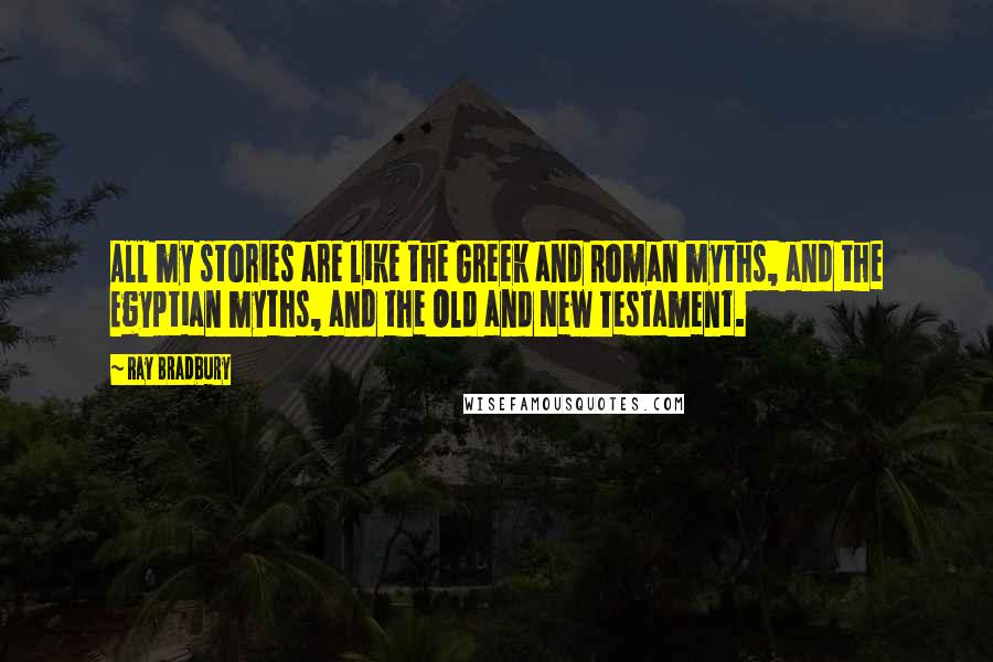 Ray Bradbury Quotes: All my stories are like the Greek and Roman myths, and the Egyptian myths, and the Old and New Testament.