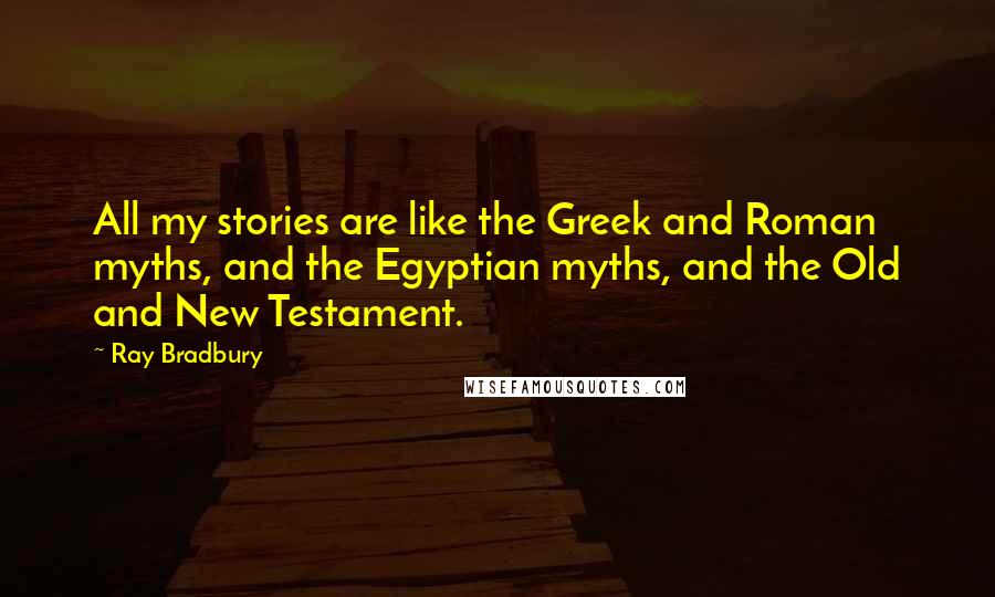 Ray Bradbury Quotes: All my stories are like the Greek and Roman myths, and the Egyptian myths, and the Old and New Testament.