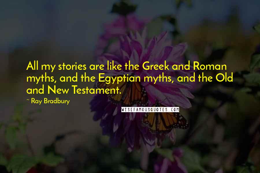 Ray Bradbury Quotes: All my stories are like the Greek and Roman myths, and the Egyptian myths, and the Old and New Testament.