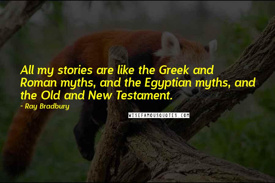 Ray Bradbury Quotes: All my stories are like the Greek and Roman myths, and the Egyptian myths, and the Old and New Testament.