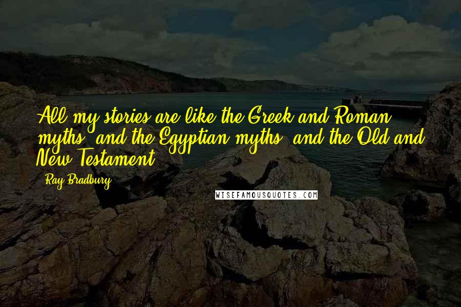 Ray Bradbury Quotes: All my stories are like the Greek and Roman myths, and the Egyptian myths, and the Old and New Testament.