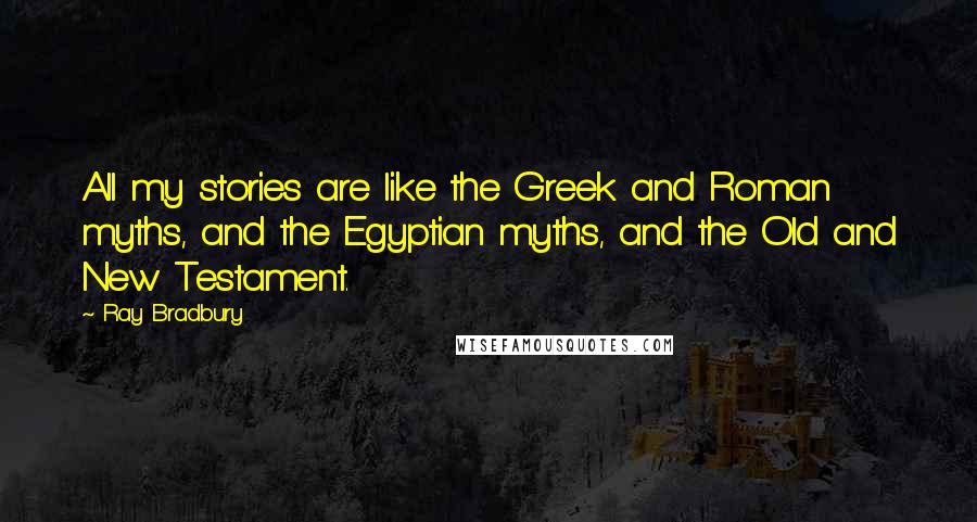 Ray Bradbury Quotes: All my stories are like the Greek and Roman myths, and the Egyptian myths, and the Old and New Testament.