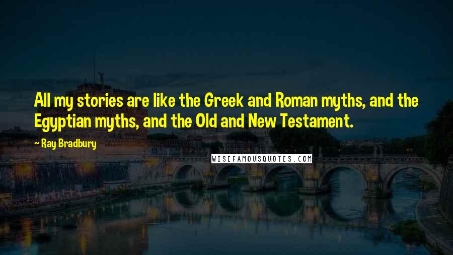 Ray Bradbury Quotes: All my stories are like the Greek and Roman myths, and the Egyptian myths, and the Old and New Testament.