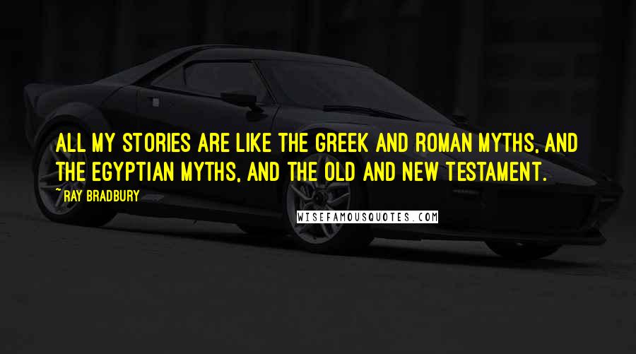 Ray Bradbury Quotes: All my stories are like the Greek and Roman myths, and the Egyptian myths, and the Old and New Testament.