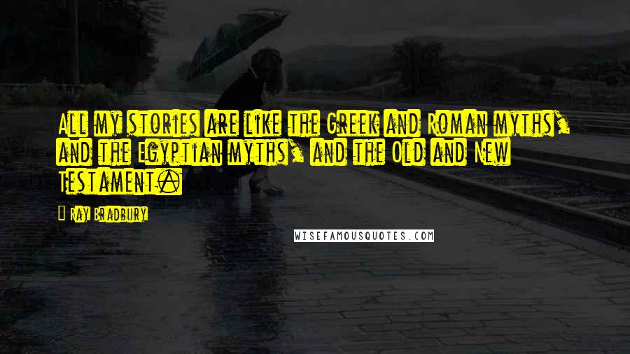 Ray Bradbury Quotes: All my stories are like the Greek and Roman myths, and the Egyptian myths, and the Old and New Testament.