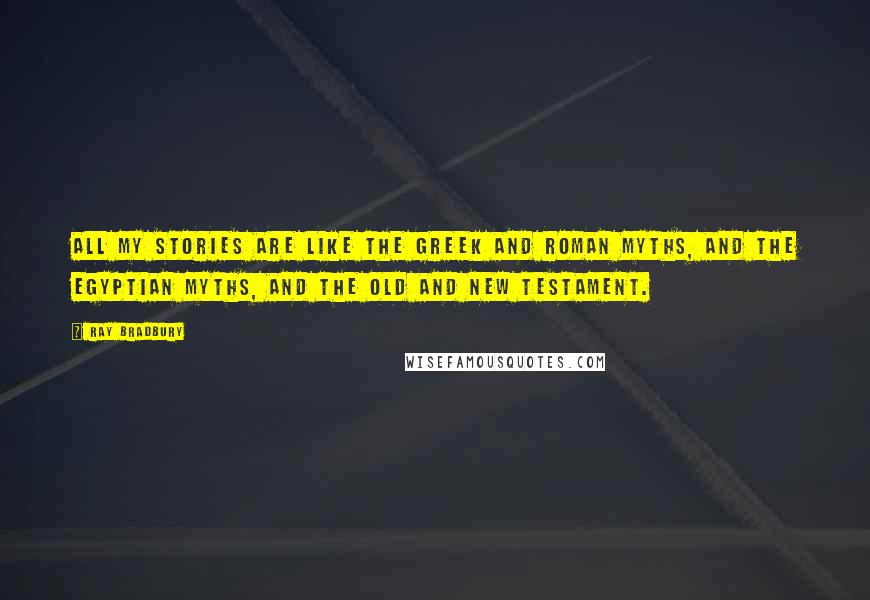 Ray Bradbury Quotes: All my stories are like the Greek and Roman myths, and the Egyptian myths, and the Old and New Testament.