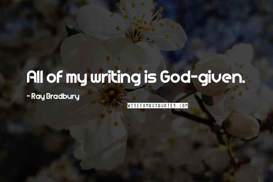 Ray Bradbury Quotes: All of my writing is God-given.