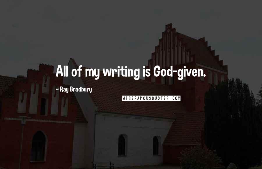 Ray Bradbury Quotes: All of my writing is God-given.