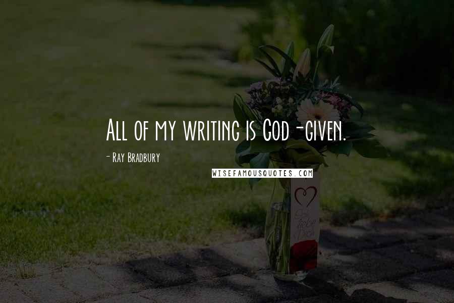 Ray Bradbury Quotes: All of my writing is God-given.