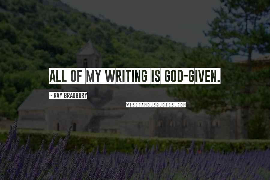 Ray Bradbury Quotes: All of my writing is God-given.