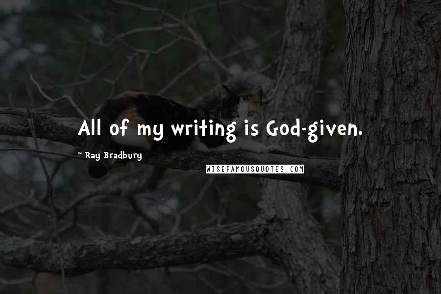 Ray Bradbury Quotes: All of my writing is God-given.