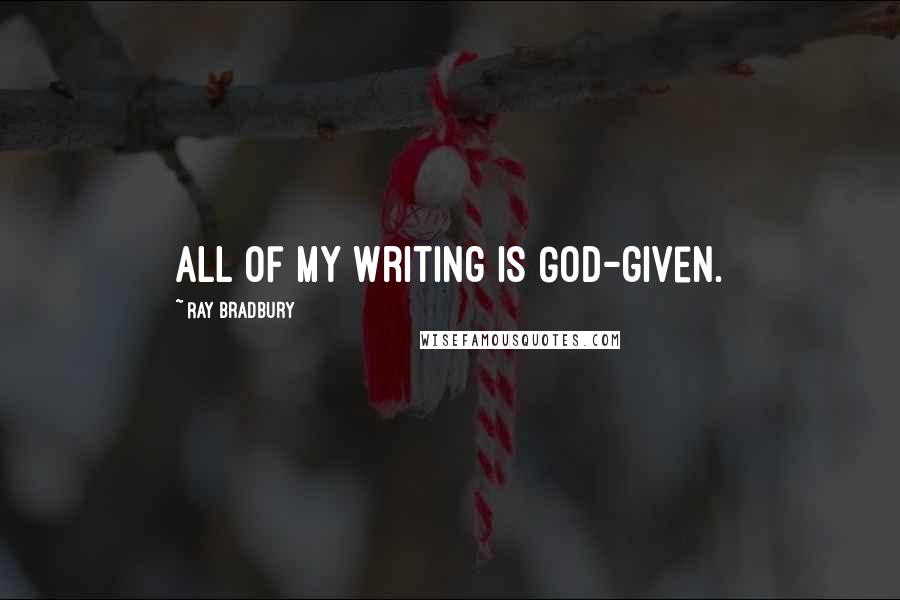 Ray Bradbury Quotes: All of my writing is God-given.