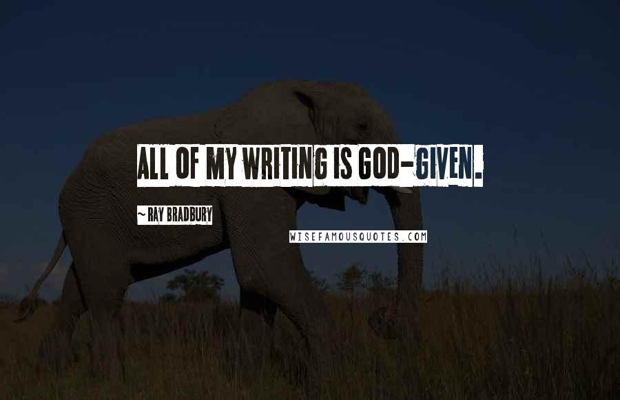 Ray Bradbury Quotes: All of my writing is God-given.