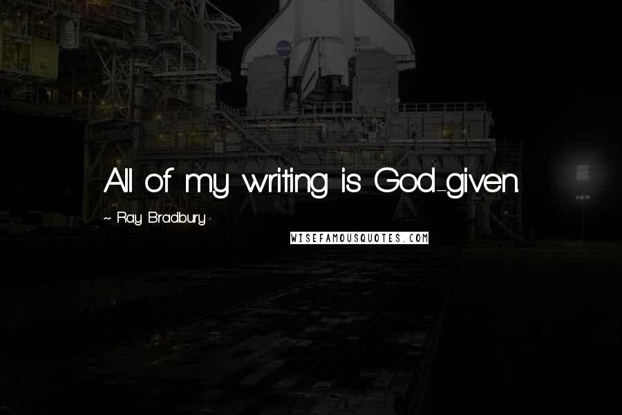 Ray Bradbury Quotes: All of my writing is God-given.