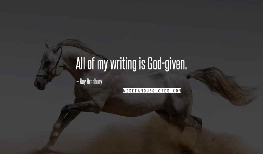 Ray Bradbury Quotes: All of my writing is God-given.