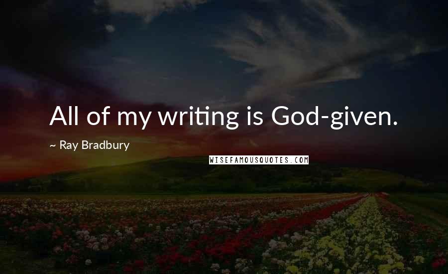 Ray Bradbury Quotes: All of my writing is God-given.