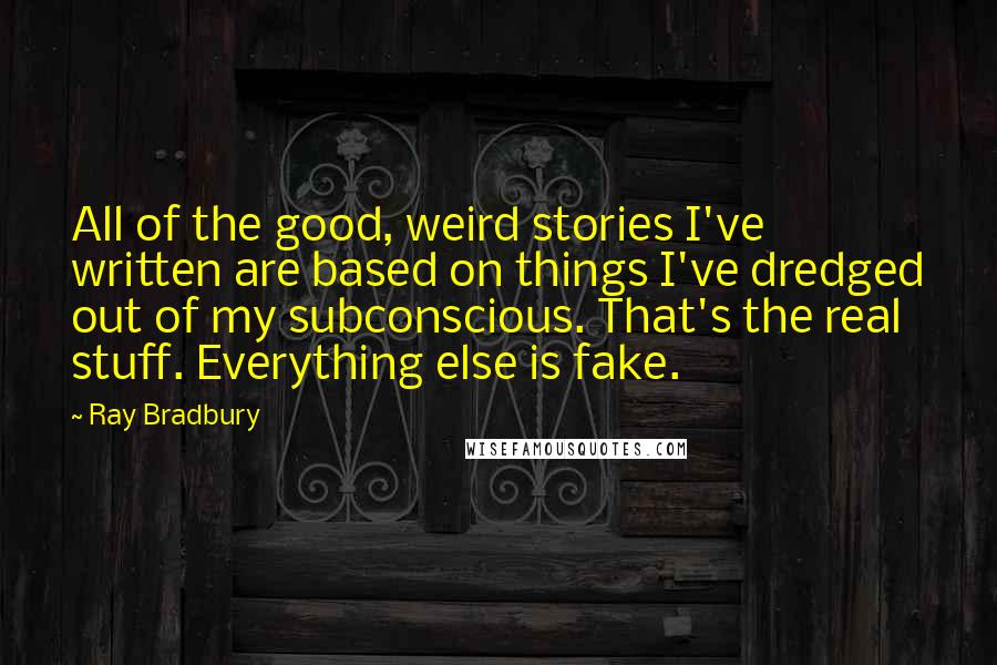 Ray Bradbury Quotes: All of the good, weird stories I've written are based on things I've dredged out of my subconscious. That's the real stuff. Everything else is fake.