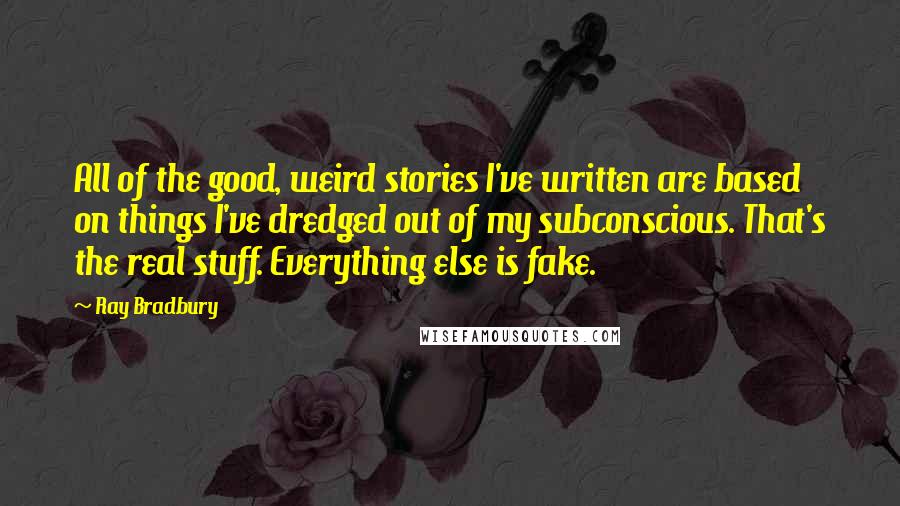 Ray Bradbury Quotes: All of the good, weird stories I've written are based on things I've dredged out of my subconscious. That's the real stuff. Everything else is fake.