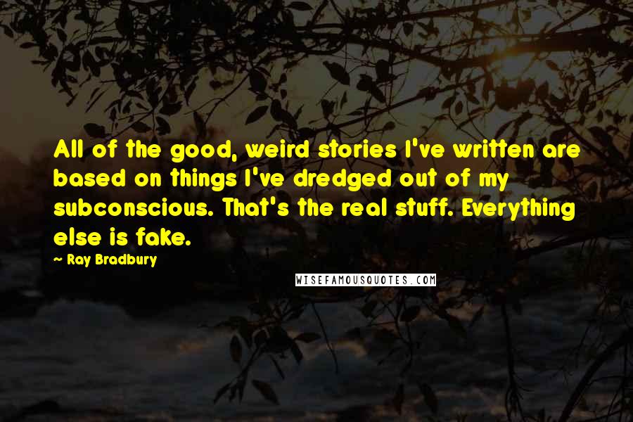 Ray Bradbury Quotes: All of the good, weird stories I've written are based on things I've dredged out of my subconscious. That's the real stuff. Everything else is fake.