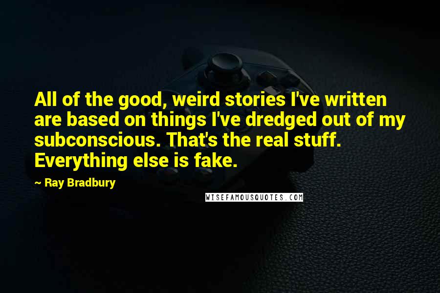 Ray Bradbury Quotes: All of the good, weird stories I've written are based on things I've dredged out of my subconscious. That's the real stuff. Everything else is fake.