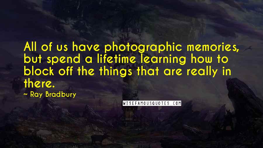 Ray Bradbury Quotes: All of us have photographic memories, but spend a lifetime learning how to block off the things that are really in there.