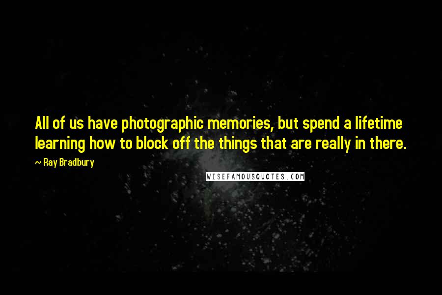 Ray Bradbury Quotes: All of us have photographic memories, but spend a lifetime learning how to block off the things that are really in there.