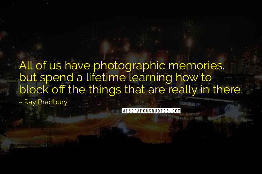 Ray Bradbury Quotes: All of us have photographic memories, but spend a lifetime learning how to block off the things that are really in there.