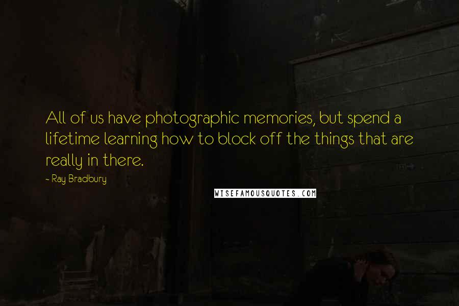 Ray Bradbury Quotes: All of us have photographic memories, but spend a lifetime learning how to block off the things that are really in there.