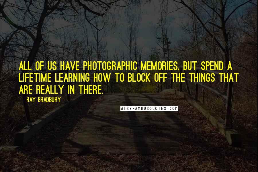 Ray Bradbury Quotes: All of us have photographic memories, but spend a lifetime learning how to block off the things that are really in there.