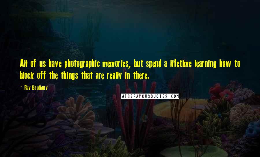 Ray Bradbury Quotes: All of us have photographic memories, but spend a lifetime learning how to block off the things that are really in there.