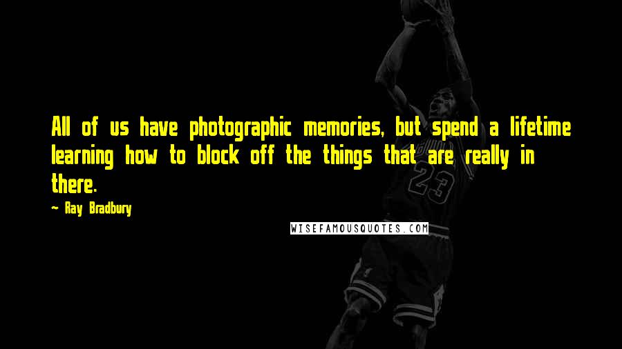 Ray Bradbury Quotes: All of us have photographic memories, but spend a lifetime learning how to block off the things that are really in there.