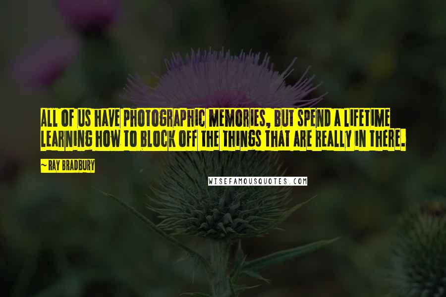 Ray Bradbury Quotes: All of us have photographic memories, but spend a lifetime learning how to block off the things that are really in there.