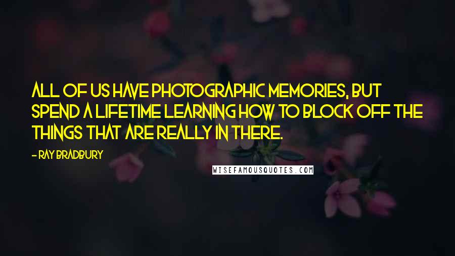 Ray Bradbury Quotes: All of us have photographic memories, but spend a lifetime learning how to block off the things that are really in there.