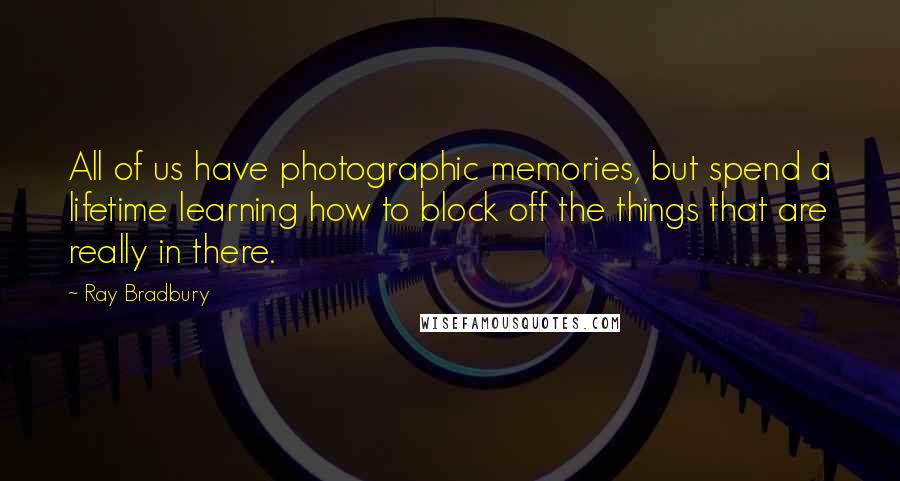 Ray Bradbury Quotes: All of us have photographic memories, but spend a lifetime learning how to block off the things that are really in there.