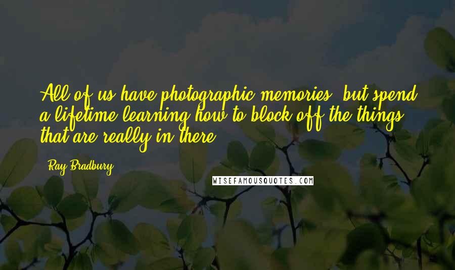 Ray Bradbury Quotes: All of us have photographic memories, but spend a lifetime learning how to block off the things that are really in there.