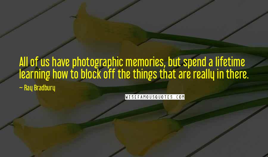 Ray Bradbury Quotes: All of us have photographic memories, but spend a lifetime learning how to block off the things that are really in there.