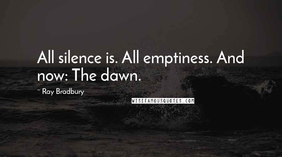 Ray Bradbury Quotes: All silence is. All emptiness. And now: The dawn.