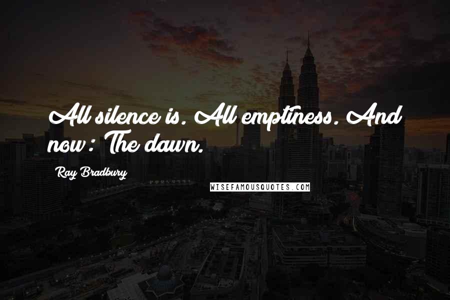Ray Bradbury Quotes: All silence is. All emptiness. And now: The dawn.