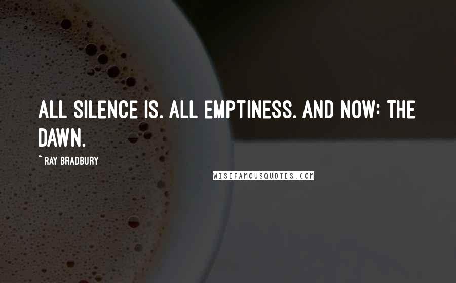 Ray Bradbury Quotes: All silence is. All emptiness. And now: The dawn.