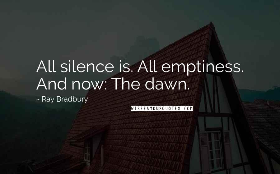 Ray Bradbury Quotes: All silence is. All emptiness. And now: The dawn.