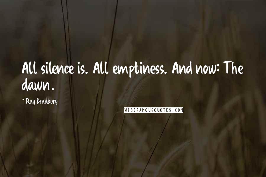Ray Bradbury Quotes: All silence is. All emptiness. And now: The dawn.