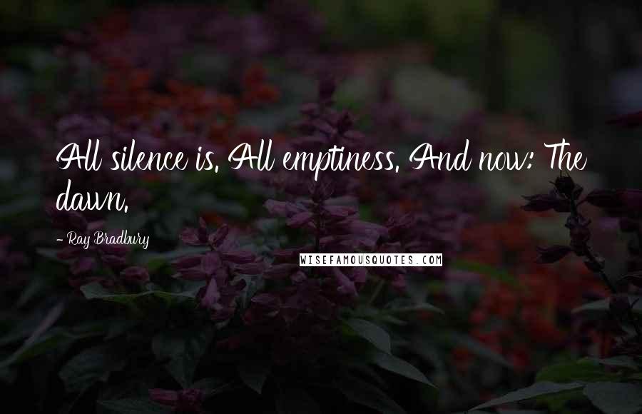 Ray Bradbury Quotes: All silence is. All emptiness. And now: The dawn.