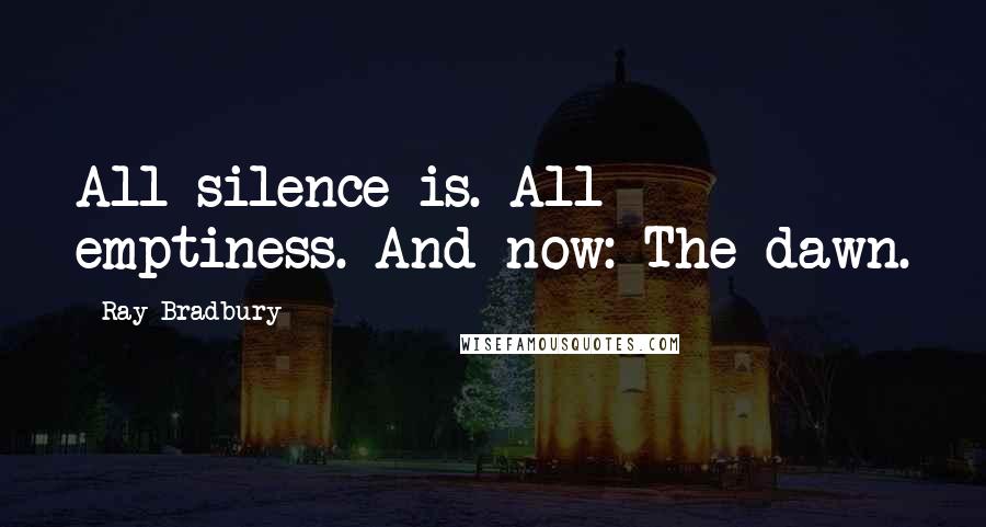 Ray Bradbury Quotes: All silence is. All emptiness. And now: The dawn.