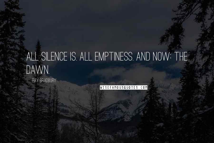Ray Bradbury Quotes: All silence is. All emptiness. And now: The dawn.